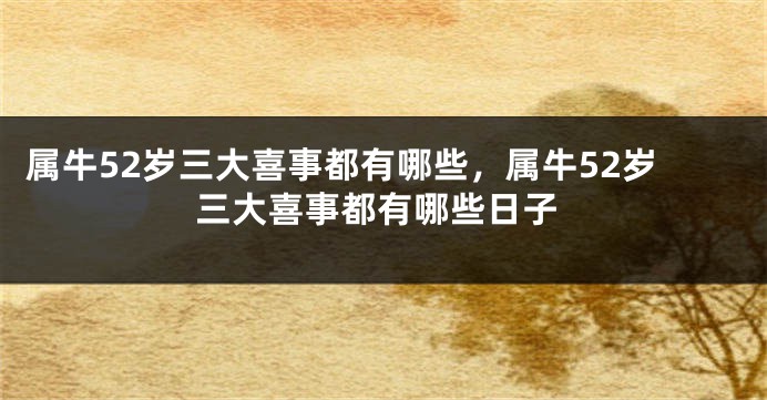 属牛52岁三大喜事都有哪些，属牛52岁三大喜事都有哪些日子