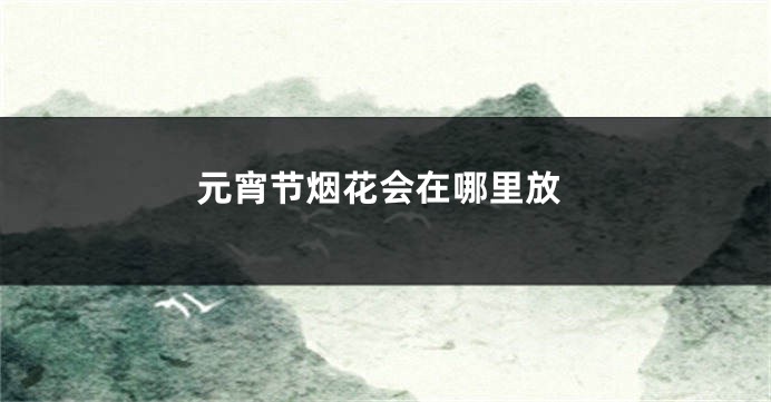 元宵节烟花会在哪里放