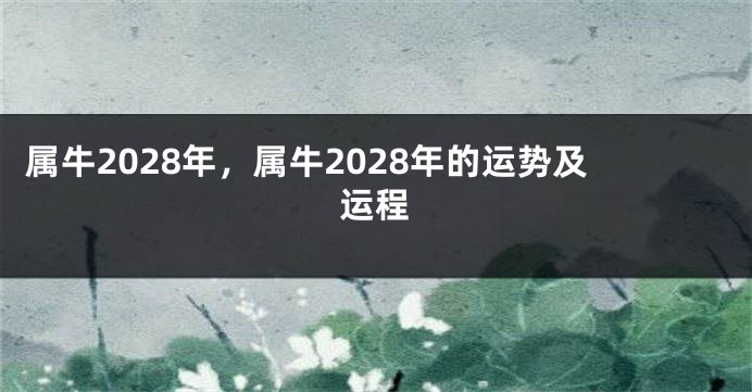 属牛2028年,属牛2028年的运势及运程
