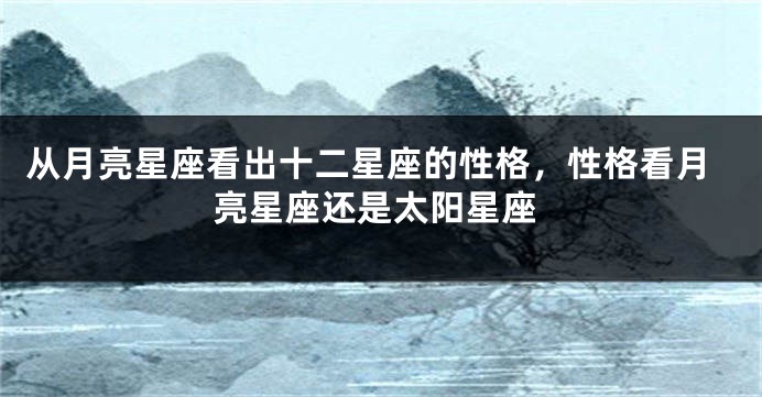 从月亮星座看出十二星座的性格，性格看月亮星座还是太阳星座