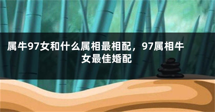 属牛97女和什么属相最相配,97属相牛女最佳婚配