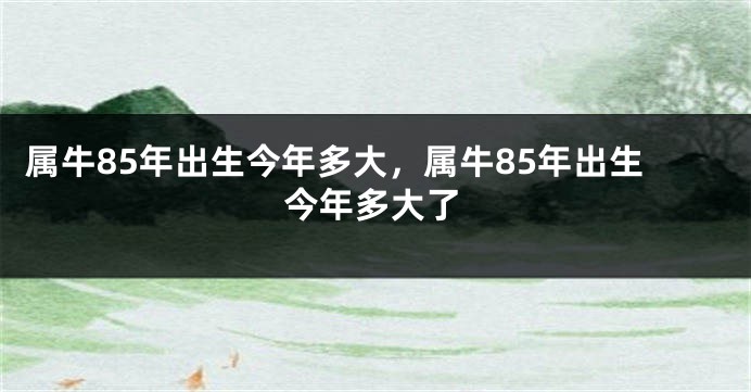 属牛85年出生今年多大，属牛85年出生今年多大了