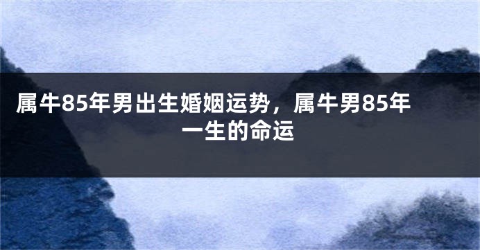 属牛85年男出生婚姻运势，属牛男85年一生的命运