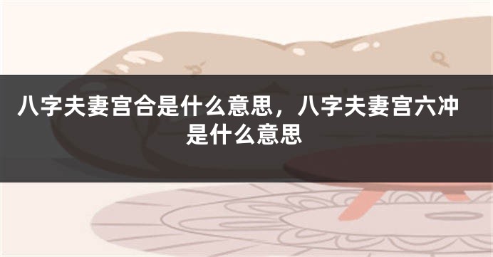 八字夫妻宫合是什么意思,八字夫妻宫六冲是什么意思