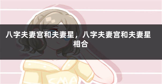 八字夫妻宫和夫妻星,八字夫妻宫和夫妻星相合