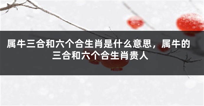 属牛三合和六个合生肖是什么意思，属牛的三合和六个合生肖贵人