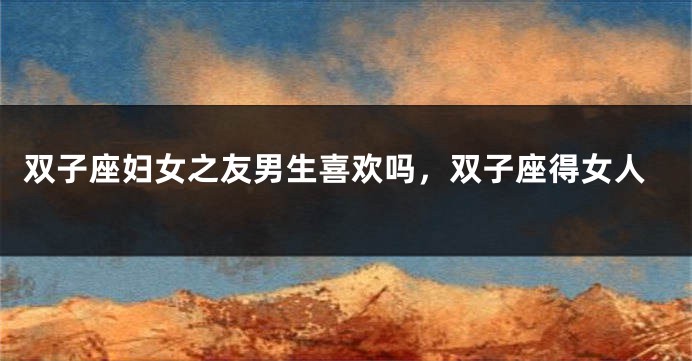双子座妇女之友男生喜欢吗，双子座得女人