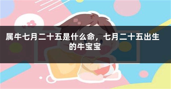 属牛七月二十五是什么命，七月二十五出生的牛宝宝