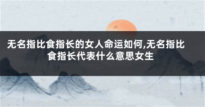 无名指比食指长的女人命运如何,无名指比食指长代表什么意思女生