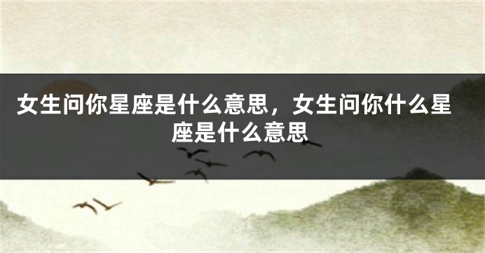 女生问你星座是什么意思，女生问你什么星座是什么意思