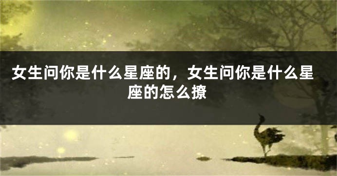 女生问你是什么星座的，女生问你是什么星座的怎么撩