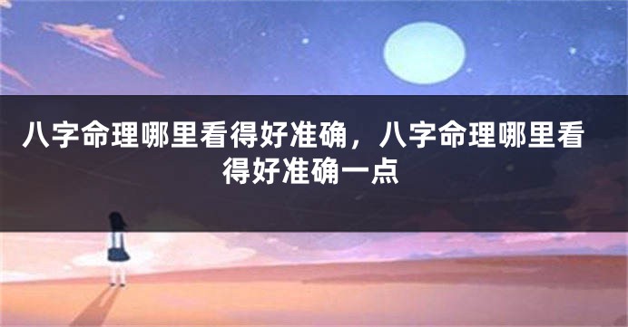 八字命理哪里看得好准确，八字命理哪里看得好准确一点