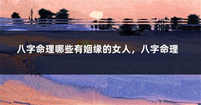 八字命理哪些有姻缘的女人，八字命理