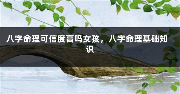 八字命理可信度高吗女孩，八字命理基础知识