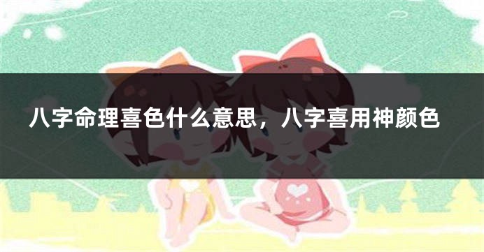 八字命理喜色什么意思，八字喜用神颜色