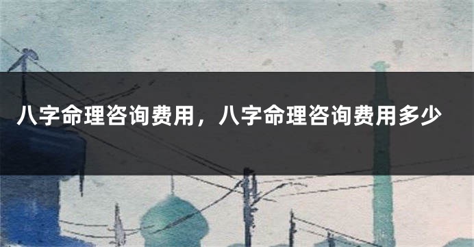 八字命理咨询费用，八字命理咨询费用多少