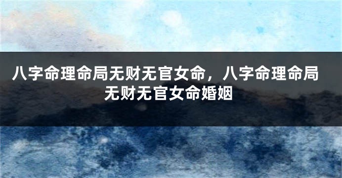 八字命理命局无财无官女命，八字命理命局无财无官女命婚姻