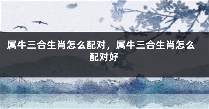 属牛三合生肖怎么配对，属牛三合生肖怎么配对好