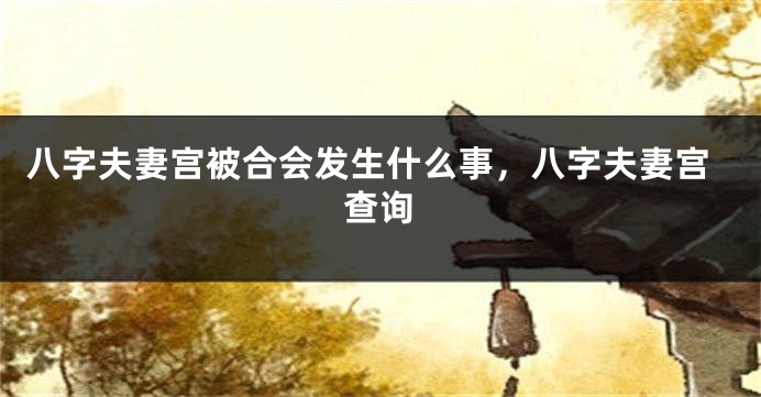 八字夫妻宫被合会发生什么事，八字夫妻宫查询