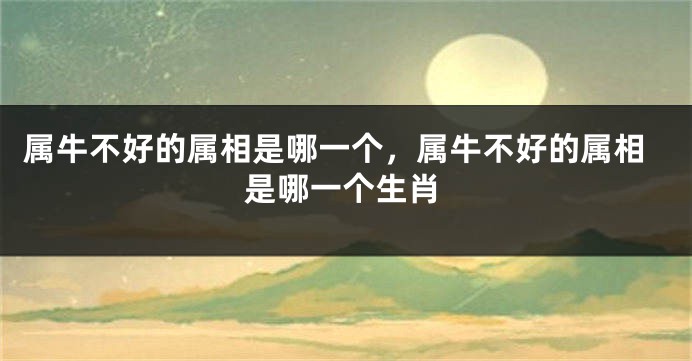 属牛不好的属相是哪一个，属牛不好的属相是哪一个生肖