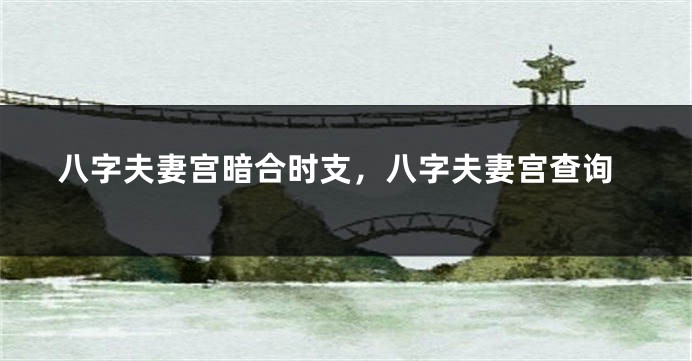 八字夫妻宫暗合时支，八字夫妻宫查询