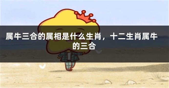 属牛三合的属相是什么生肖，十二生肖属牛的三合