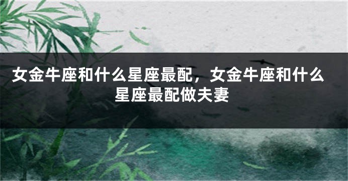 女金牛座和什么星座最配，女金牛座和什么星座最配做夫妻