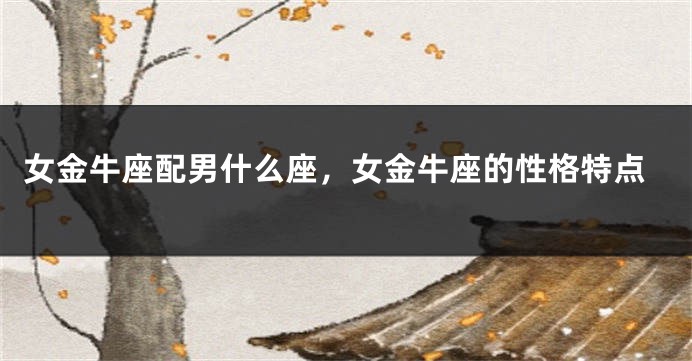 女金牛座配男什么座，女金牛座的性格特点