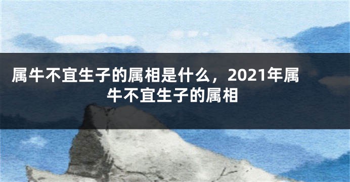 属牛不宜生子的属相是什么,2021年属牛不宜生子的属相