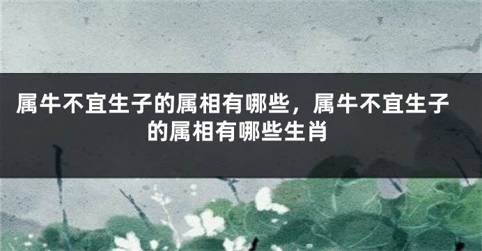 属牛不宜生子的属相有哪些，属牛不宜生子的属相有哪些生肖