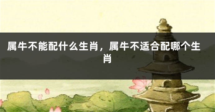 属牛不能配什么生肖，属牛不适合配哪个生肖