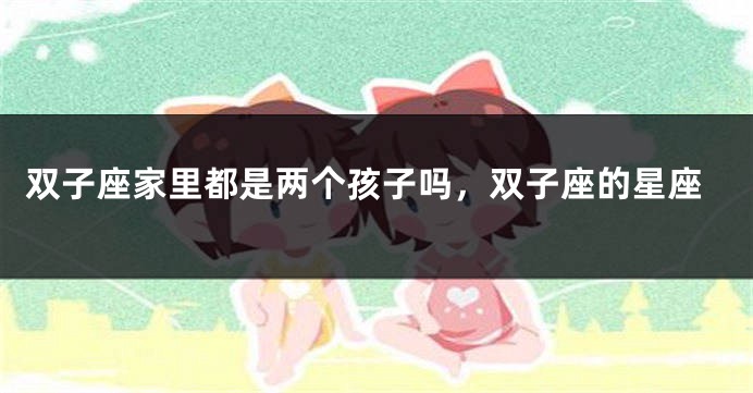 双子座家里都是两个孩子吗，双子座的星座