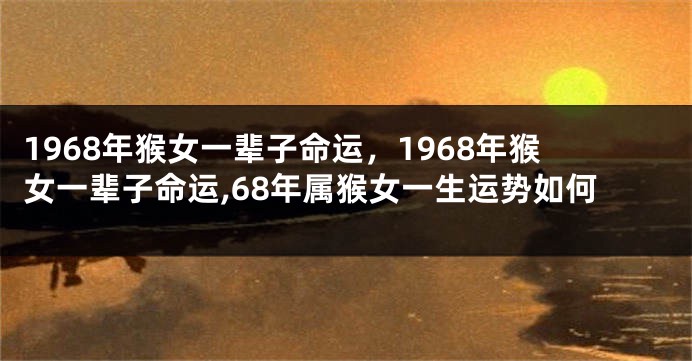 1968年猴女一辈子命运，1968年猴女一辈子命运,68年属猴女一生运势如何