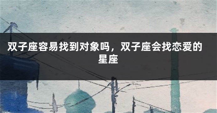 双子座容易找到对象吗，双子座会找恋爱的星座