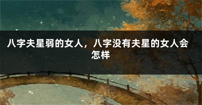 八字夫星弱的女人，八字没有夫星的女人会怎样