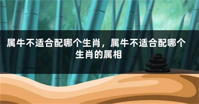 属牛不适合配哪个生肖，属牛不适合配哪个生肖的属相