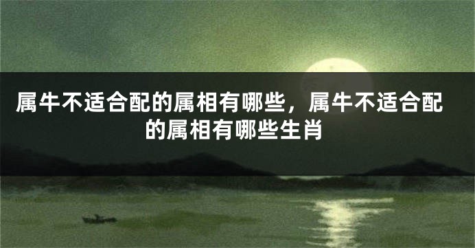 属牛不适合配的属相有哪些，属牛不适合配的属相有哪些生肖
