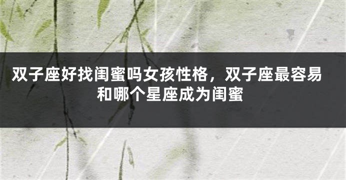 双子座好找闺蜜吗女孩性格，双子座最容易和哪个星座成为闺蜜