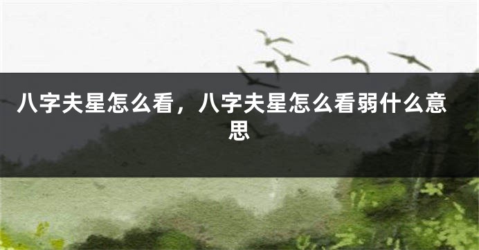 八字夫星怎么看，八字夫星怎么看弱什么意思