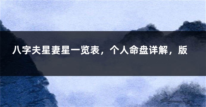 八字夫星妻星一览表，个人命盘详解，版