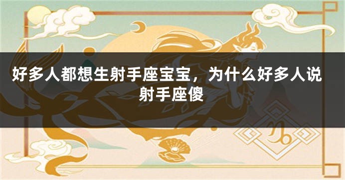 好多人都想生射手座宝宝，为什么好多人说射手座傻