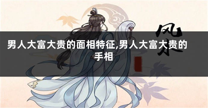 男人大富大贵的面相特征,男人大富大贵的手相