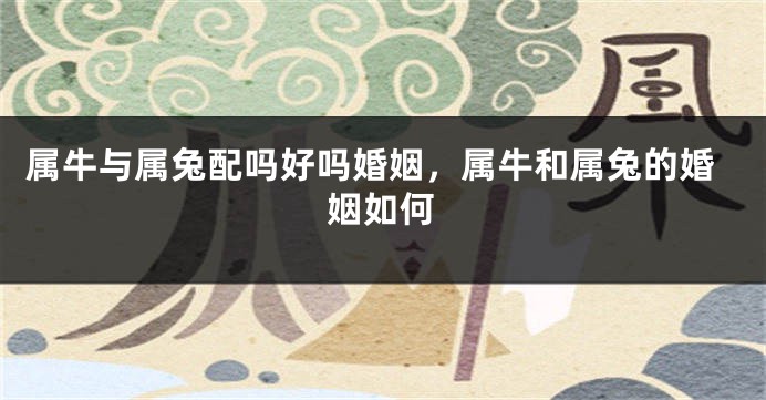 属牛与属兔配吗好吗婚姻，属牛和属兔的婚姻如何