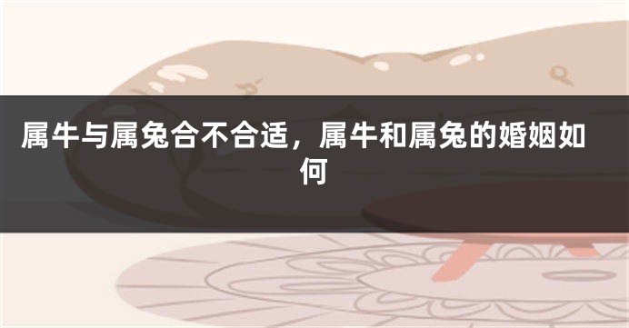 属牛与属兔合不合适，属牛和属兔的婚姻如何