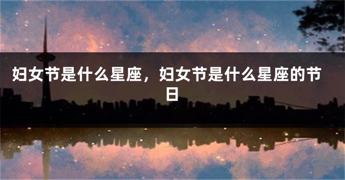 妇女节是什么星座，妇女节是什么星座的节日