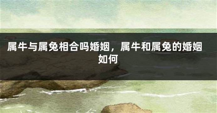 属牛与属兔相合吗婚姻，属牛和属兔的婚姻如何