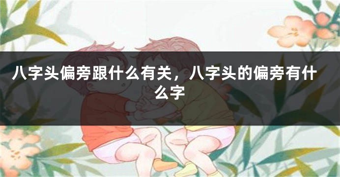 八字头偏旁跟什么有关,八字头的偏旁有什么字