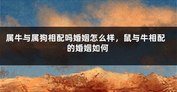 属牛与属狗相配吗婚姻怎么样,鼠与牛相配的婚姻如何
