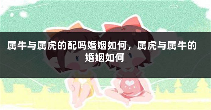 属牛与属虎的配吗婚姻如何，属虎与属牛的婚姻如何