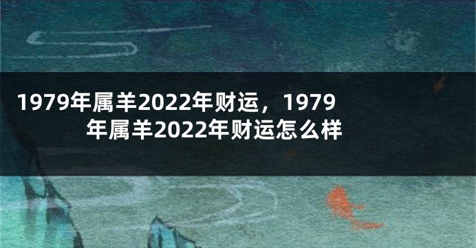 1979年属羊2022年财运，1979年属羊2022年财运怎么样